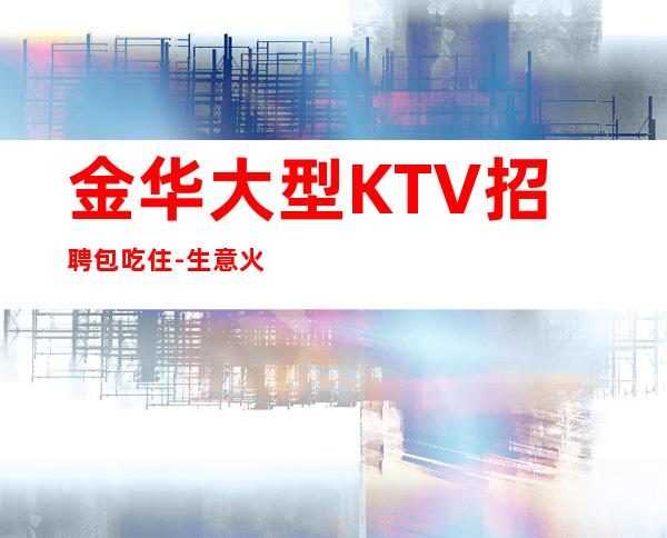 金华大型KTV招聘包吃住-生意火爆场起