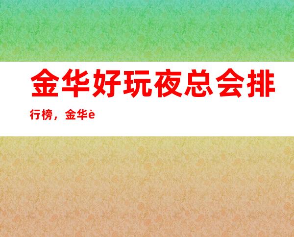 金华好玩夜总会排行榜，金华超好玩KTV值得一去