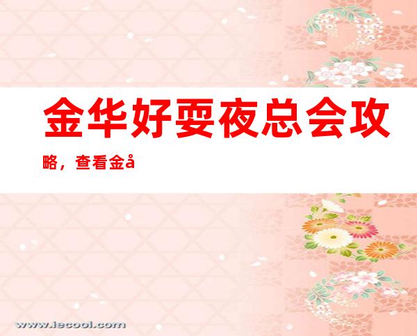 金华好耍夜总会攻略，查看金华夜总会哪里好玩