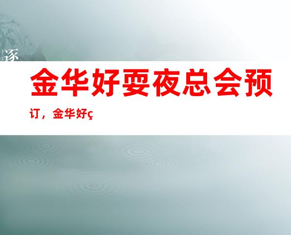 .金华好耍夜总会预订,金华好玩十大夜总会推荐