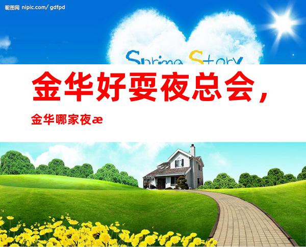 金华好耍夜总会,金华哪家夜总会值得一去情况介绍