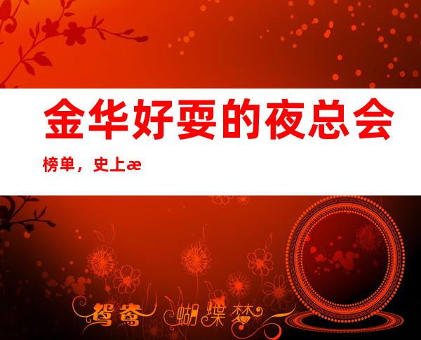 金华好耍的夜总会榜单，史上最全的优质金华KTV总结