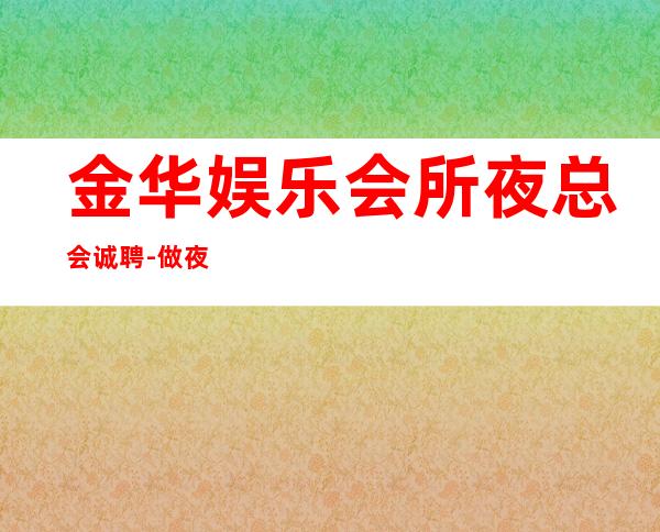 金华娱乐会所夜总会诚聘-做夜总会方向不对努力白费