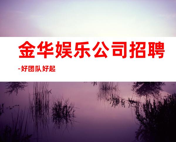 金华娱乐公司招聘-好团队好起点