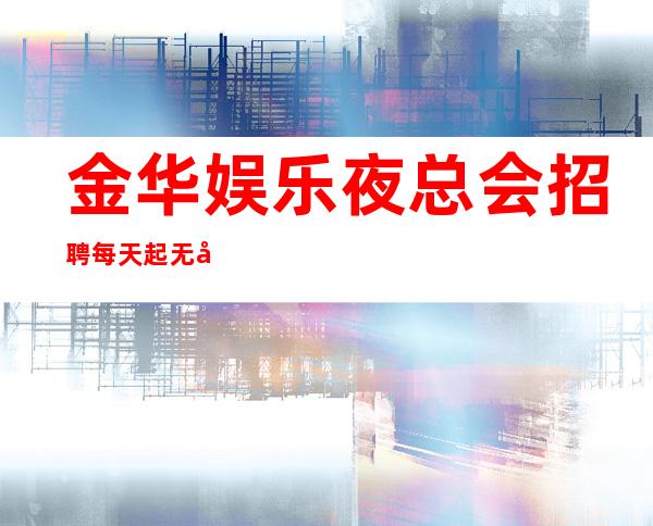 金华娱乐夜总会招聘每天起无压力公平