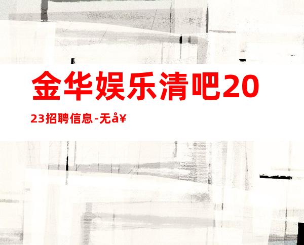金华娱乐清吧2023招聘信息-无套路直招