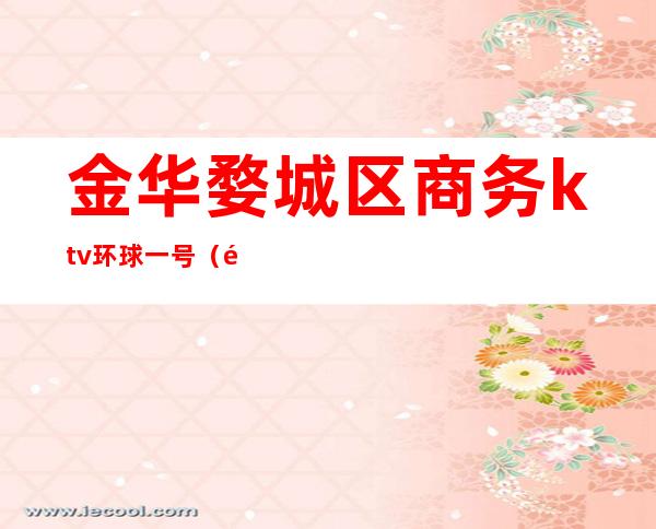 金华婺城区商务ktv环球一号(金华婺城区娱乐会所)
