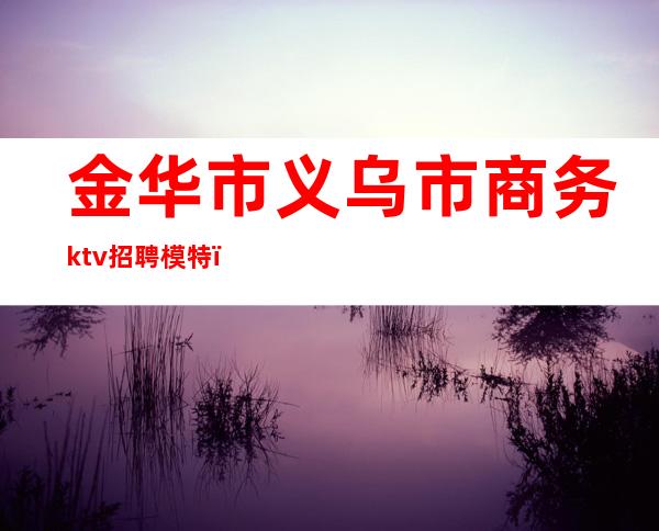 金华市义乌市商务ktv招聘模特（）