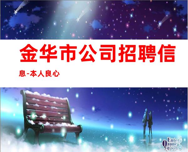 金华市公司招聘信息-本人良心合作共赢_重复