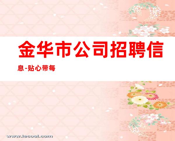 金华市公司招聘信息-贴心带每一位新人