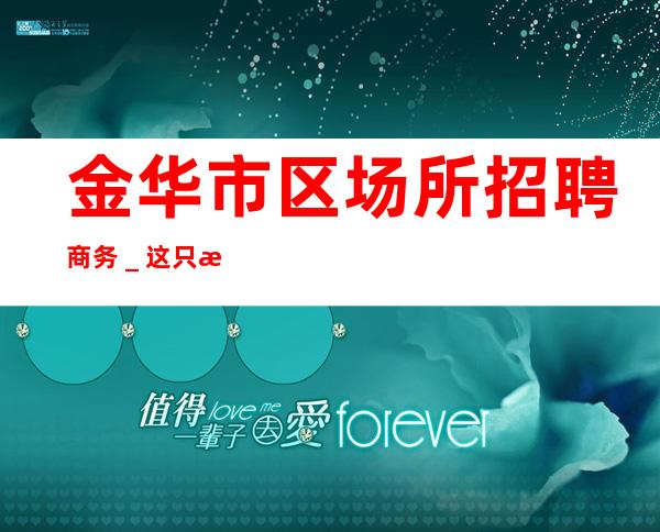 金华市区场所招聘商务_这只是一个起点