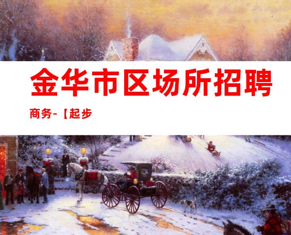 金华市区场所招聘商务-【起步天天可上班】