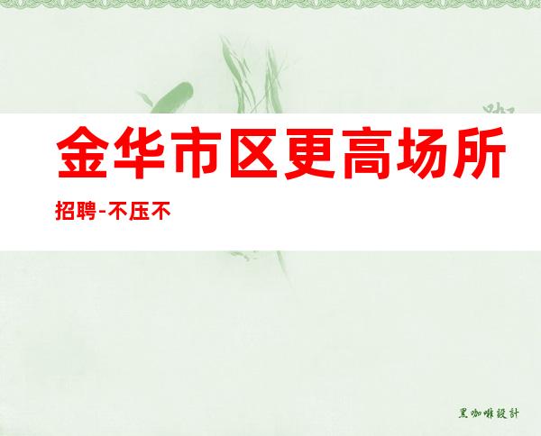 金华市区更高场所招聘-不压不扣来去自由
