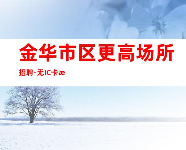 金华市区更高场所招聘-无IC卡无入职费穿自己衣服上班