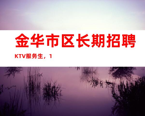 金华市区长期招聘KTV服务生，1q起，无压力赚钱
