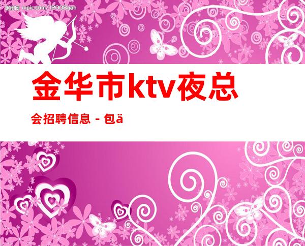 金华市ktv夜总会招聘信息-包住宿可兼职