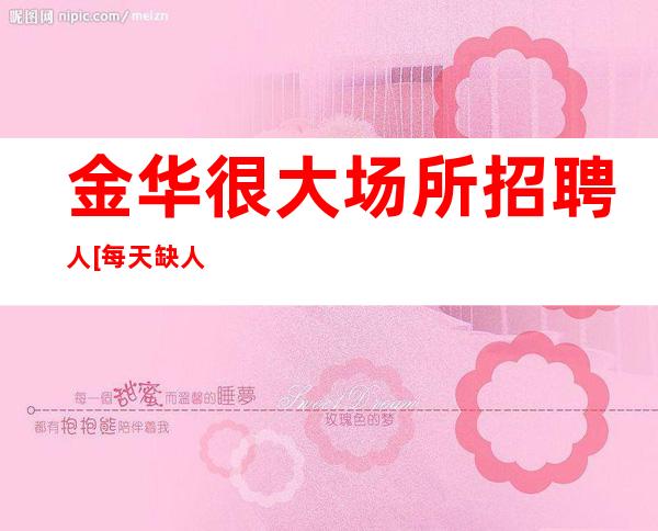 金华很大场所招聘人[每天缺人稳定上班亲带]商务场