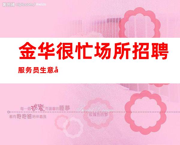 金华很忙场所招聘服务员生意好[实力团队驻场安心上班]很棒