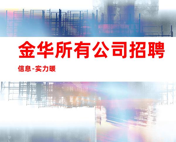 金华所有公司招聘信息-实力暖心