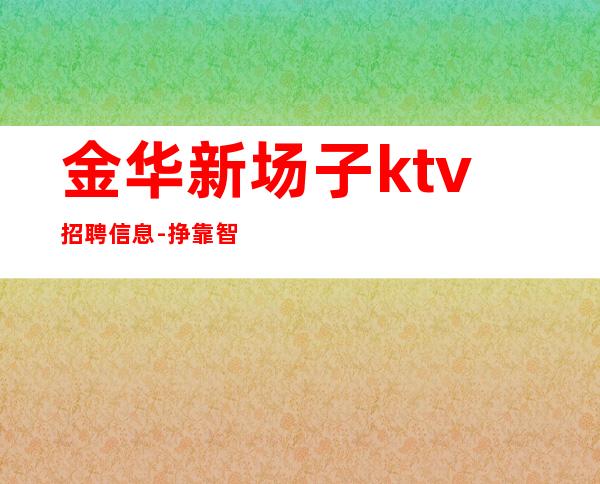 金华新场子ktv招聘信息-挣靠智商