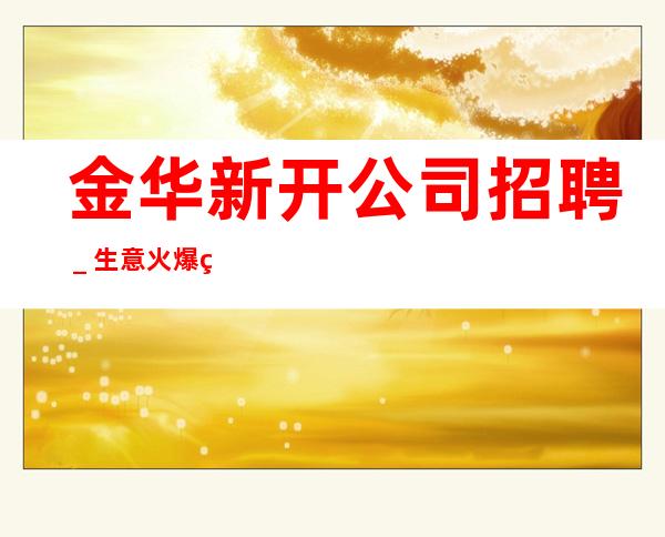 金华新开公司招聘_生意火爆稳定起