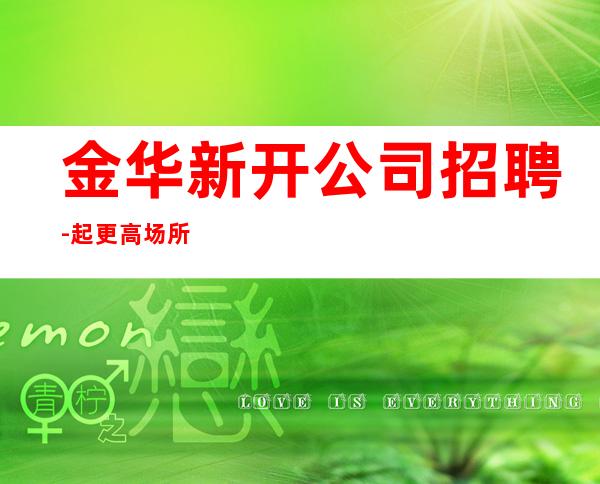 金华新开公司招聘-起更高场所犹豫了又会错过