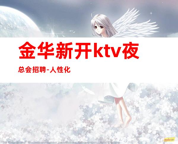 金华新开ktv夜总会招聘-人性化管理