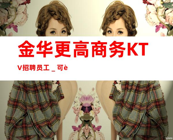 金华更高商务KTV招聘员工_可赚好