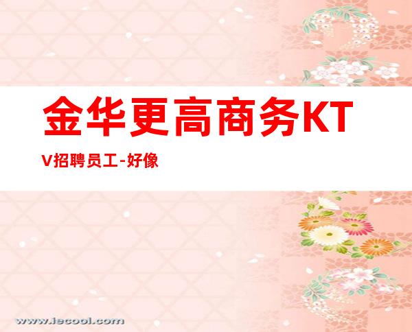 金华更高商务KTV招聘员工-好像正规更高KTV共同发展