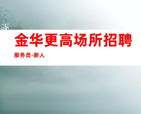 金华更高场所招聘服务员-新人必看的信息