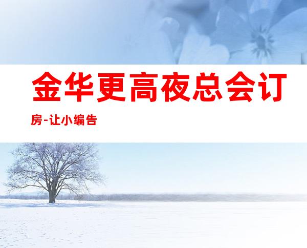 金华更高夜总会订房-让小编告诉你为什么要选择这几家