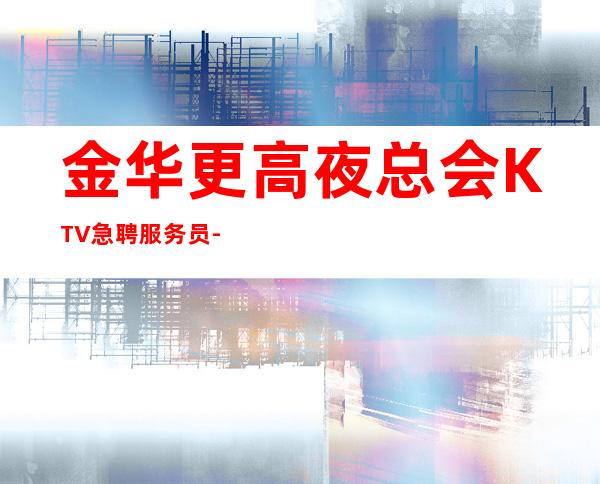金华更高夜总会KTV急聘服务员-做夜总会的技巧