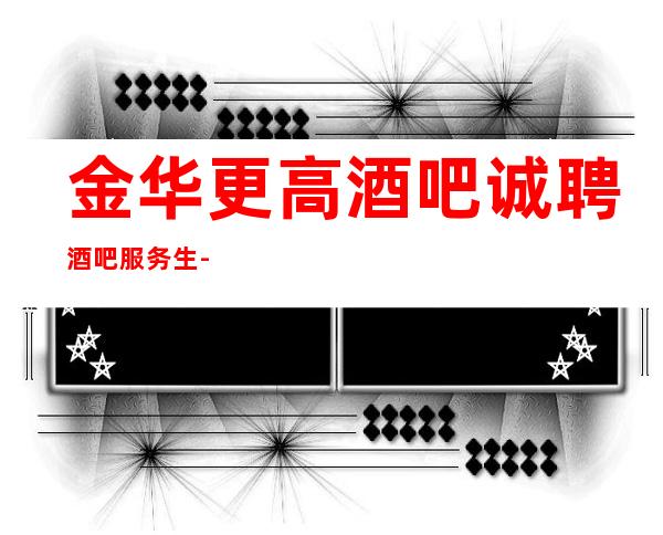金华更高酒吧诚聘酒吧服务生-无酒水考核只管赚
