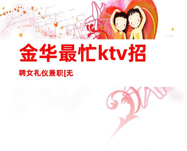 金华最忙ktv招聘女礼仪兼职[无任务简单上班]急招