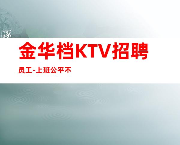 金华档KTV招聘员工-上班公平不挑人