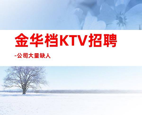 金华档KTV招聘-公司大量缺人
