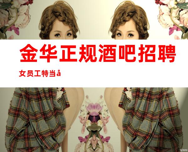 金华正规酒吧招聘女员工特+当天安排上班包住宿