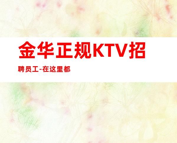 金华正规KTV招聘员工-在这里都能实现