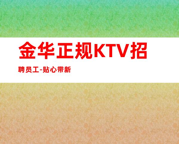 金华正规KTV招聘员工-贴心带新人