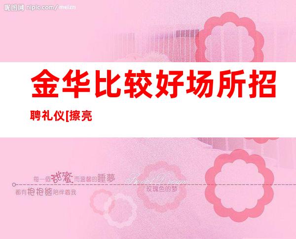 金华比较好场所招聘礼仪[擦亮眼睛认准店内直聘]