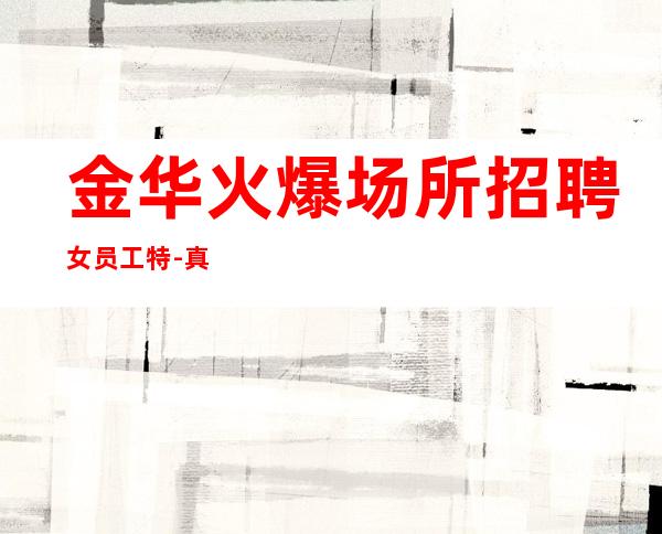 金华火爆场所招聘女员工特-真实ktv招聘