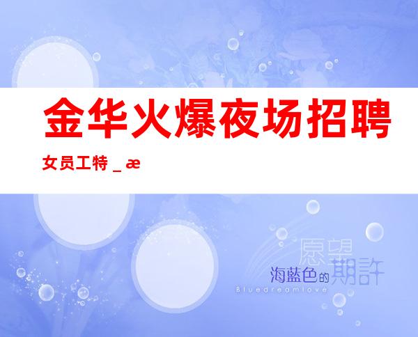 金华火爆夜场招聘女员工特_更高夜场直招高薪女孩