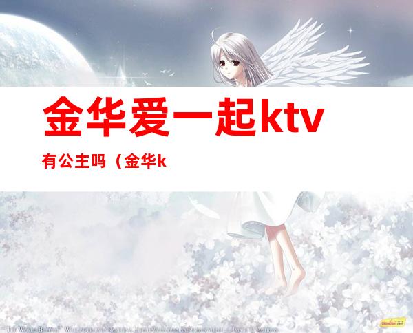 金华爱一起ktv有公主吗（金华ktv哪些有陪酒的）