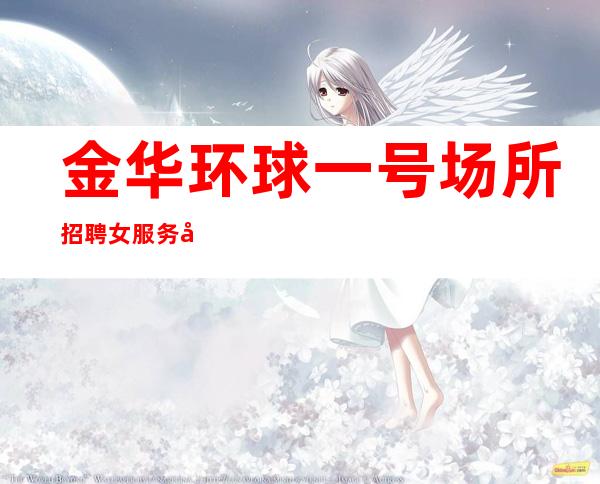 金华环球一号场所招聘女服务员服务员管住 真实信息