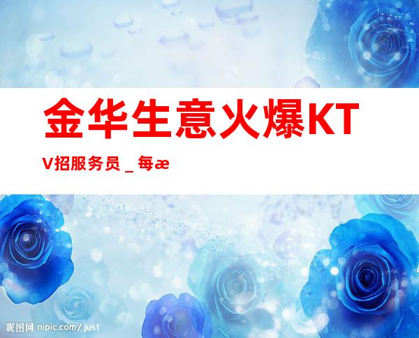 金华生意火爆KTV招服务员＿每日上班稳定薪资起步