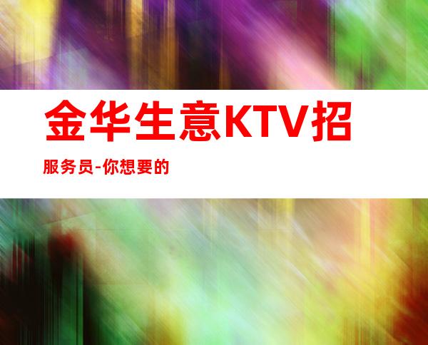 金华生意KTV招服务员-你想要的都会有
