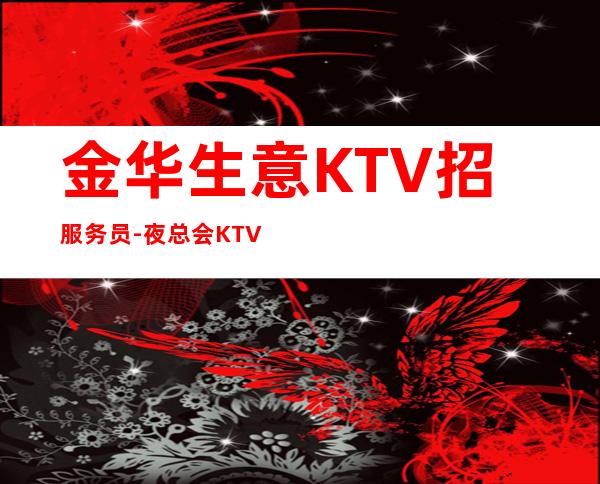金华生意KTV招服务员-夜总会KTV应聘-