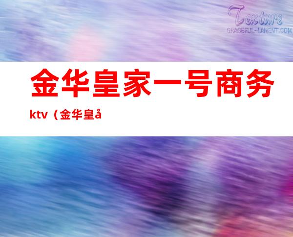 金华皇家一号商务ktv（金华皇家一号商务ktv招聘）