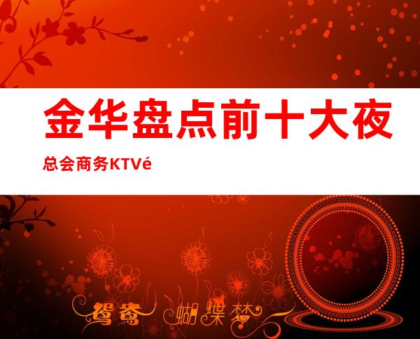 金华盘点前十大夜总会商务KTV高档次好性价比高