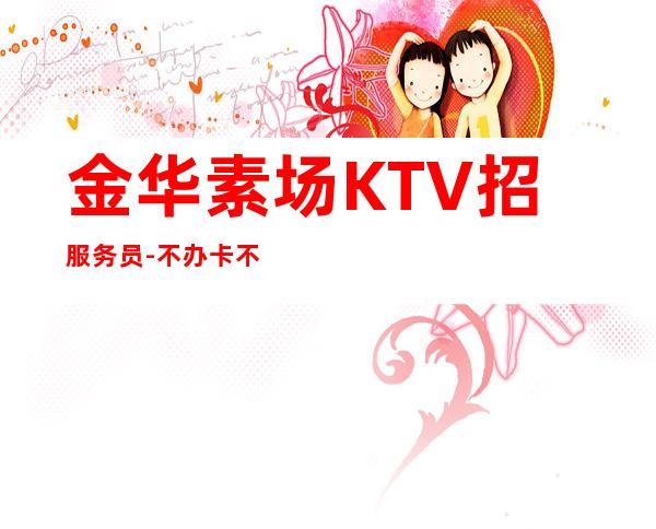金华素场KTV招服务员-不办卡不交